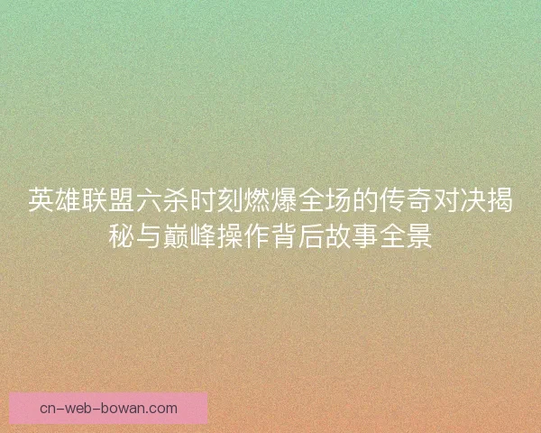 英雄联盟六杀时刻燃爆全场的传奇对决揭秘与巅峰操作背后故事全景