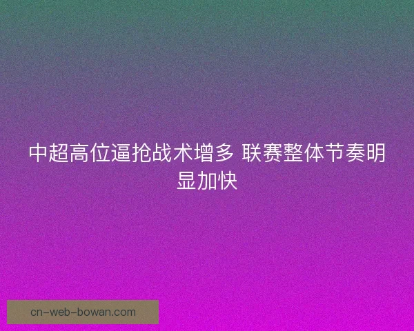 中超高位逼抢战术增多 联赛整体节奏明显加快